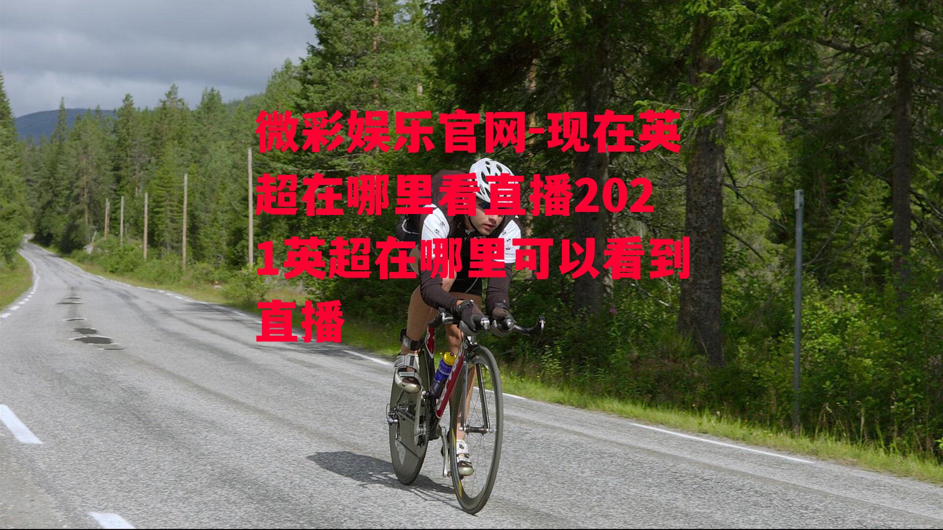 微彩娱乐官网-现在英超在哪里看直播2021英超在哪里可以看到直播