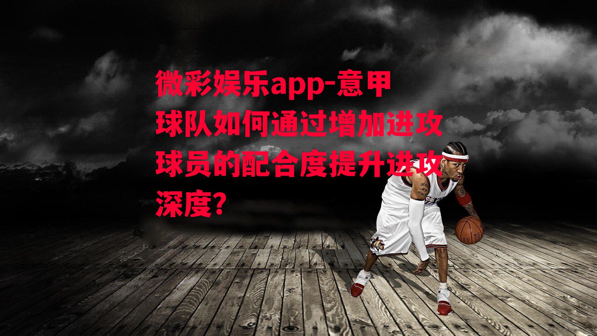 微彩娱乐app-意甲球队如何通过增加进攻球员的配合度提升进攻深度？